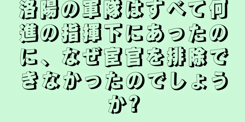 洛陽の軍隊はすべて何進の指揮下にあったのに、なぜ宦官を排除できなかったのでしょうか?