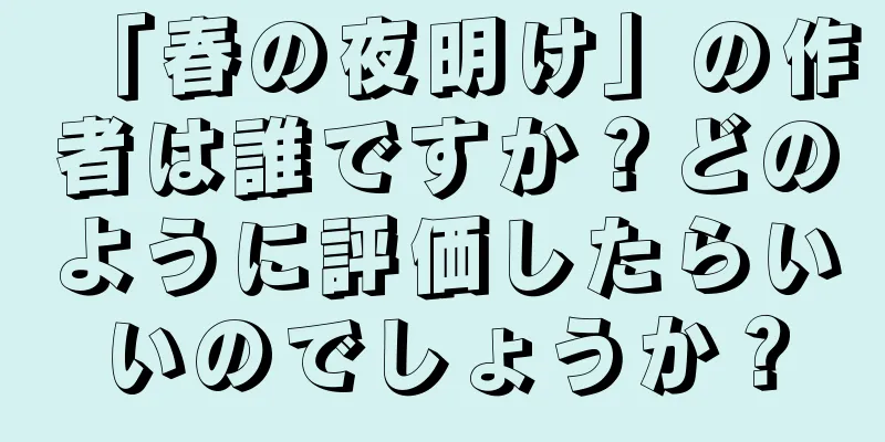 「春の夜明け」の作者は誰ですか？どのように評価したらいいのでしょうか？