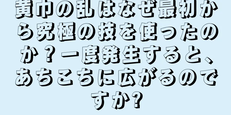 黄巾の乱はなぜ最初から究極の技を使ったのか？一度発生すると、あちこちに広がるのですか?