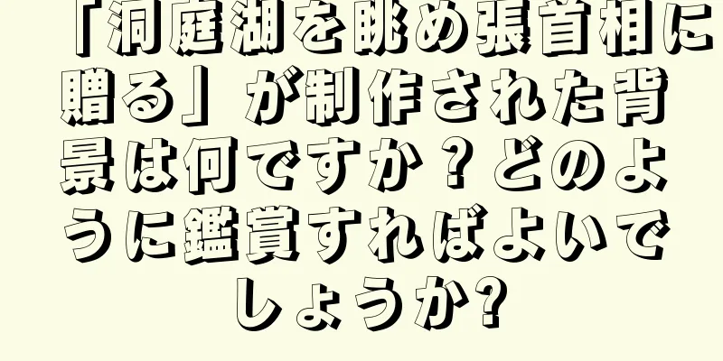 「洞庭湖を眺め張首相に贈る」が制作された背景は何ですか？どのように鑑賞すればよいでしょうか?