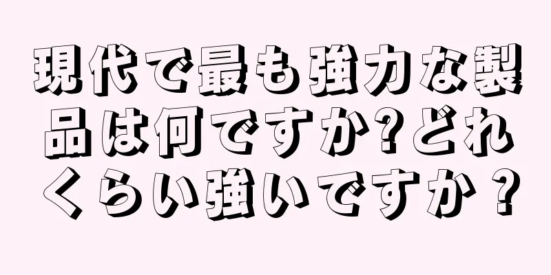 現代で最も強力な製品は何ですか?どれくらい強いですか？
