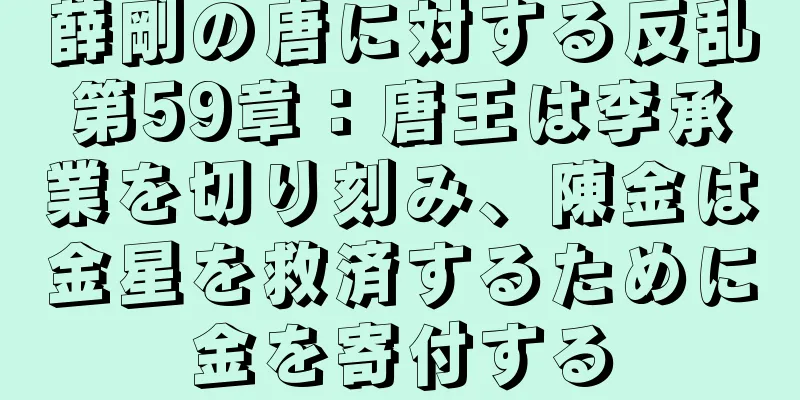 薛剛の唐に対する反乱第59章：唐王は李承業を切り刻み、陳金は金星を救済するために金を寄付する