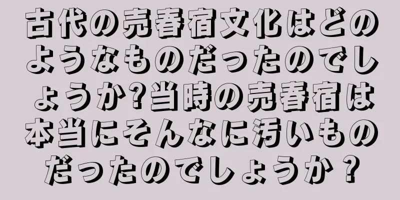古代の売春宿文化はどのようなものだったのでしょうか?当時の売春宿は本当にそんなに汚いものだったのでしょうか？