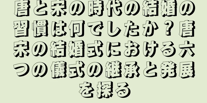 唐と宋の時代の結婚の習慣は何でしたか？唐宋の結婚式における六つの儀式の継承と発展を探る