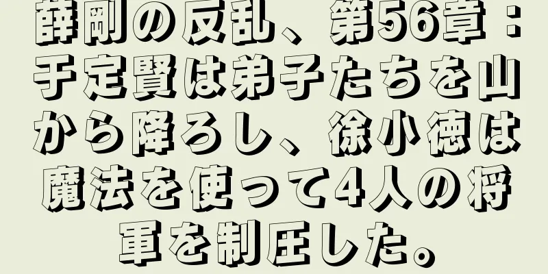 薛剛の反乱、第56章：于定賢は弟子たちを山から降ろし、徐小徳は魔法を使って4人の将軍を制圧した。