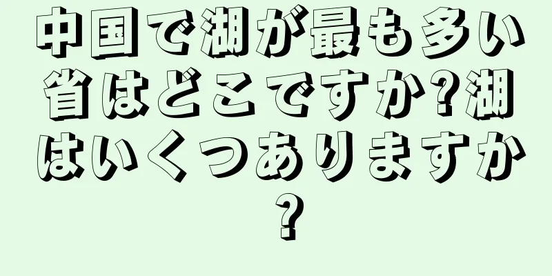 中国で湖が最も多い省はどこですか?湖はいくつありますか？