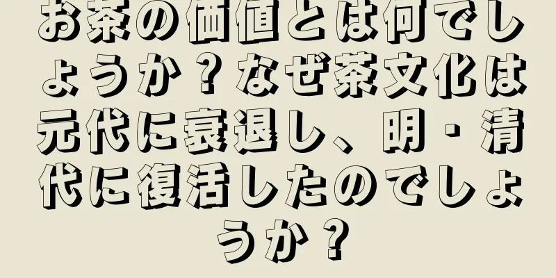 お茶の価値とは何でしょうか？なぜ茶文化は元代に衰退し、明・清代に復活したのでしょうか？