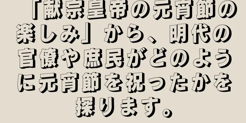 「献宗皇帝の元宵節の楽しみ」から、明代の官僚や庶民がどのように元宵節を祝ったかを探ります。