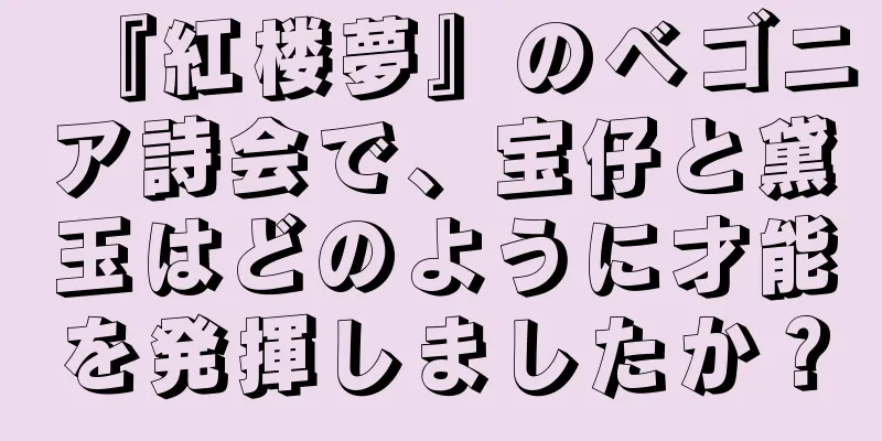 『紅楼夢』のベゴニア詩会で、宝仔と黛玉はどのように才能を発揮しましたか？