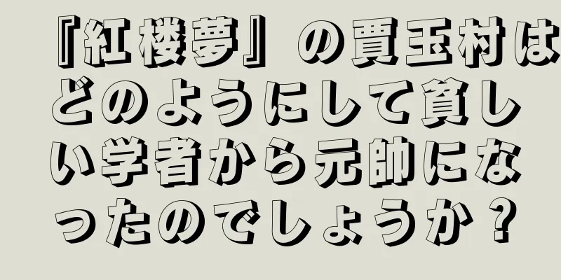 『紅楼夢』の賈玉村はどのようにして貧しい学者から元帥になったのでしょうか？