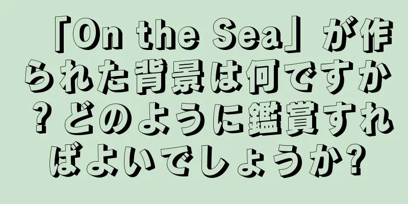 「On the Sea」が作られた背景は何ですか？どのように鑑賞すればよいでしょうか?
