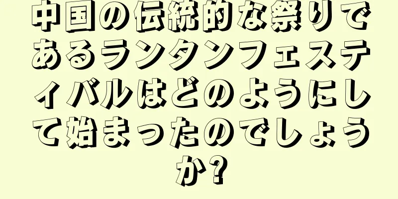 中国の伝統的な祭りであるランタンフェスティバルはどのようにして始まったのでしょうか?