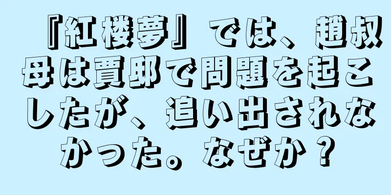 『紅楼夢』では、趙叔母は賈邸で問題を起こしたが、追い出されなかった。なぜか？