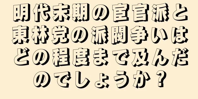 明代末期の宦官派と東林党の派閥争いはどの程度まで及んだのでしょうか？