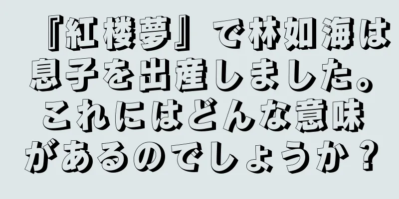 『紅楼夢』で林如海は息子を出産しました。これにはどんな意味があるのでしょうか？