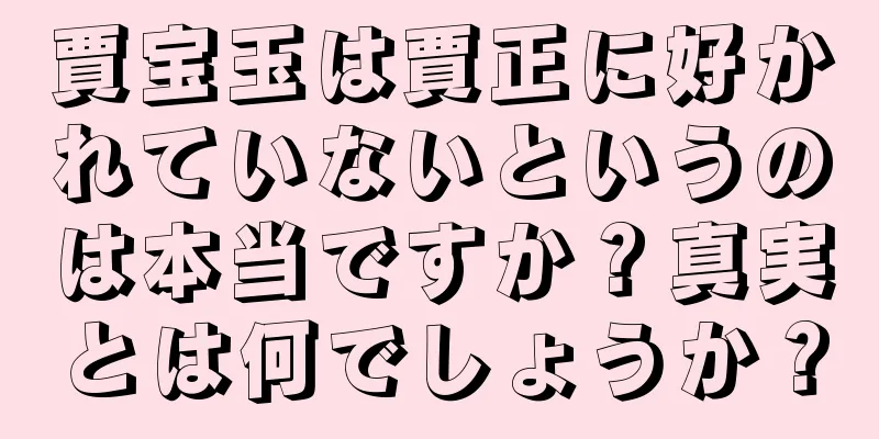 賈宝玉は賈正に好かれていないというのは本当ですか？真実とは何でしょうか？