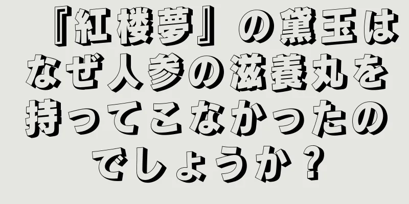 『紅楼夢』の黛玉はなぜ人参の滋養丸を持ってこなかったのでしょうか？