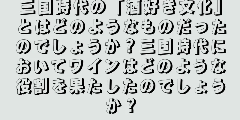 三国時代の「酒好き文化」とはどのようなものだったのでしょうか？三国時代においてワインはどのような役割を果たしたのでしょうか？