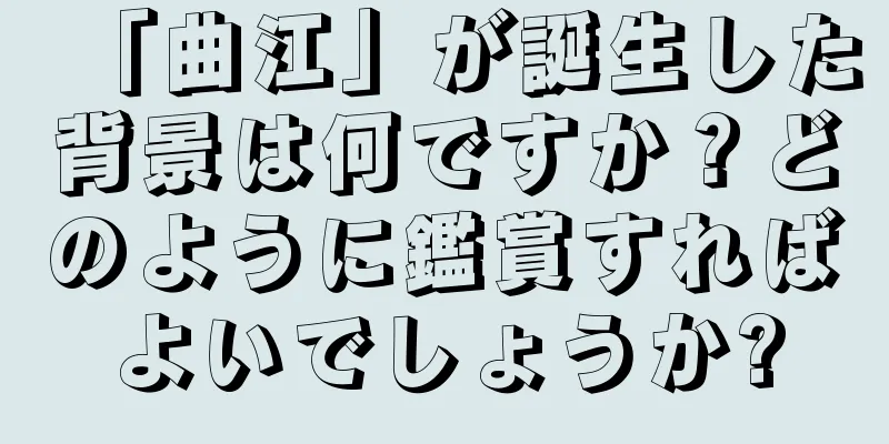 「曲江」が誕生した背景は何ですか？どのように鑑賞すればよいでしょうか?