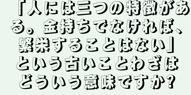「人には三つの特徴がある。金持ちでなければ、繁栄することはない」という古いことわざはどういう意味ですか?