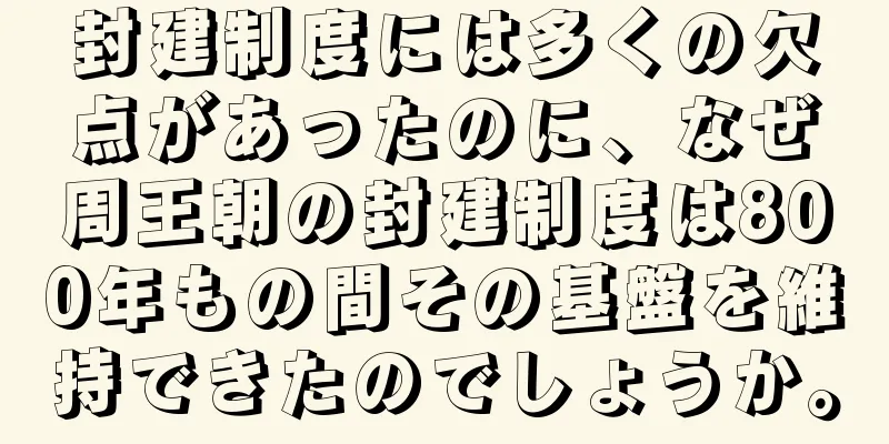封建制度には多くの欠点があったのに、なぜ周王朝の封建制度は800年もの間その基盤を維持できたのでしょうか。