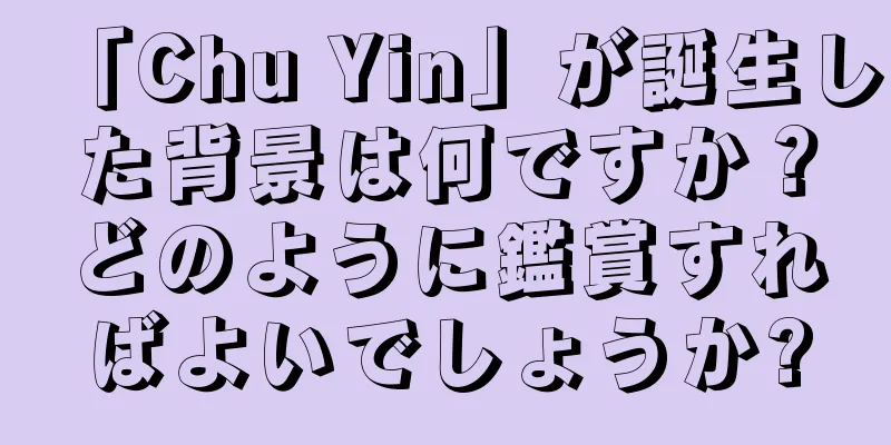 「Chu Yin」が誕生した背景は何ですか？どのように鑑賞すればよいでしょうか?