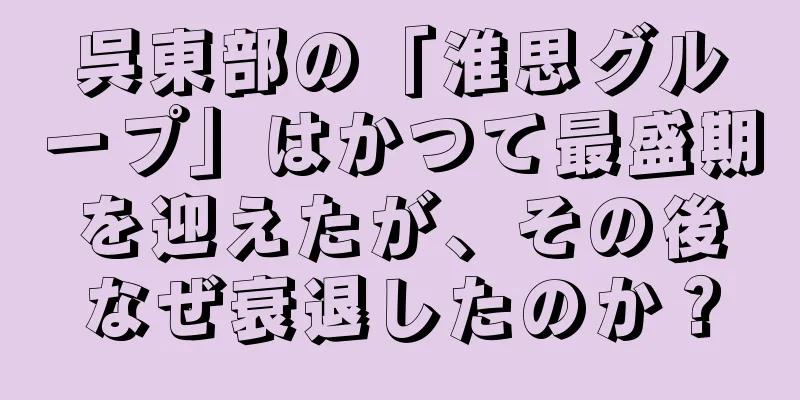 呉東部の「淮思グループ」はかつて最盛期を迎えたが、その後なぜ衰退したのか？