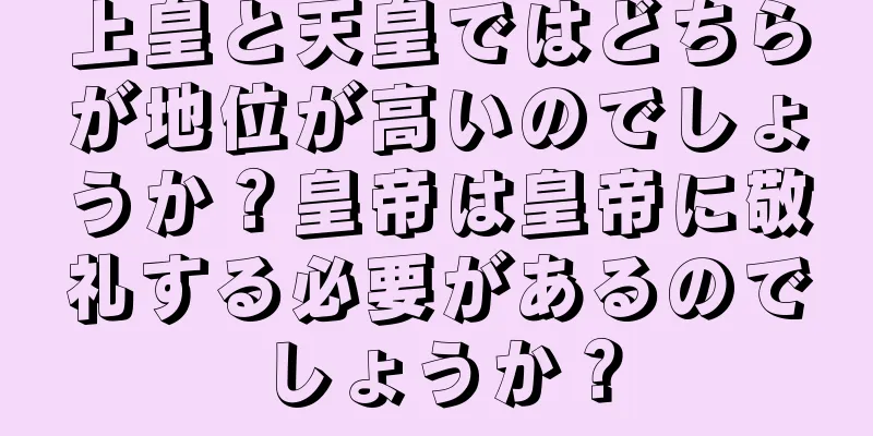 上皇と天皇ではどちらが地位が高いのでしょうか？皇帝は皇帝に敬礼する必要があるのでしょうか？