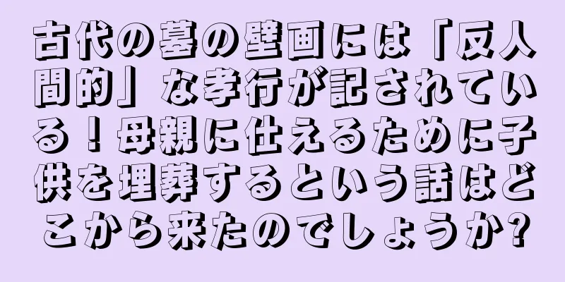 古代の墓の壁画には「反人間的」な孝行が記されている！母親に仕えるために子供を埋葬するという話はどこから来たのでしょうか?