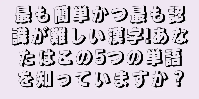 最も簡単かつ最も認識が難しい漢字!あなたはこの5つの単語を知っていますか？