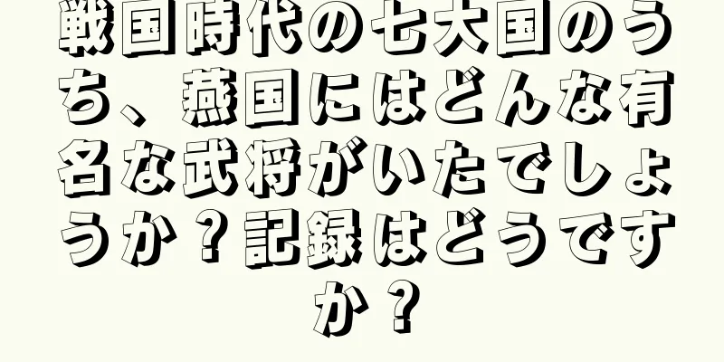 戦国時代の七大国のうち、燕国にはどんな有名な武将がいたでしょうか？記録はどうですか？