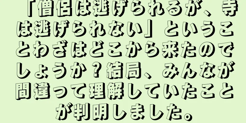 「僧侶は逃げられるが、寺は逃げられない」ということわざはどこから来たのでしょうか？結局、みんなが間違って理解していたことが判明しました。
