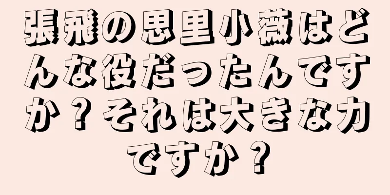 張飛の思里小薇はどんな役だったんですか？それは大きな力ですか？