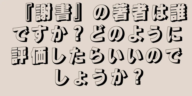 『謝書』の著者は誰ですか？どのように評価したらいいのでしょうか？