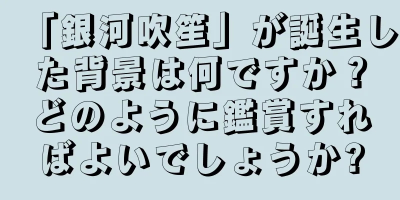 「銀河吹笙」が誕生した背景は何ですか？どのように鑑賞すればよいでしょうか?