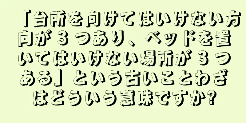 「台所を向けてはいけない方向が 3 つあり、ベッドを置いてはいけない場所が 3 つある」という古いことわざはどういう意味ですか?