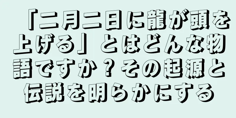 「二月二日に龍が頭を上げる」とはどんな物語ですか？その起源と伝説を明らかにする