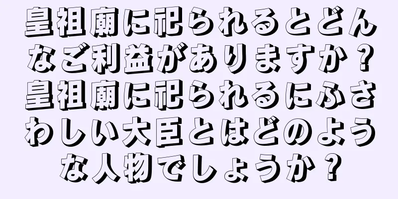 皇祖廟に祀られるとどんなご利益がありますか？皇祖廟に祀られるにふさわしい大臣とはどのような人物でしょうか？