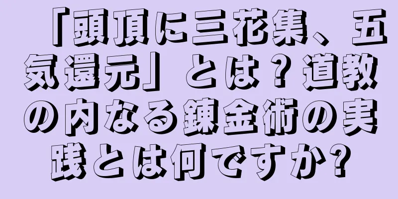 「頭頂に三花集、五気還元」とは？道教の内なる錬金術の実践とは何ですか?