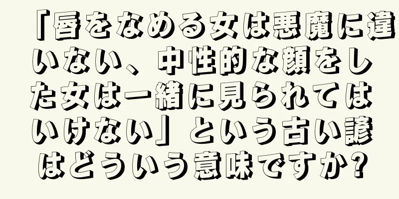 「唇をなめる女は悪魔に違いない、中性的な顔をした女は一緒に見られてはいけない」という古い諺はどういう意味ですか?