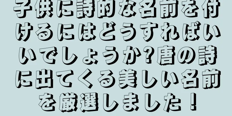 子供に詩的な名前を付けるにはどうすればいいでしょうか?唐の詩に出てくる美しい名前を厳選しました！