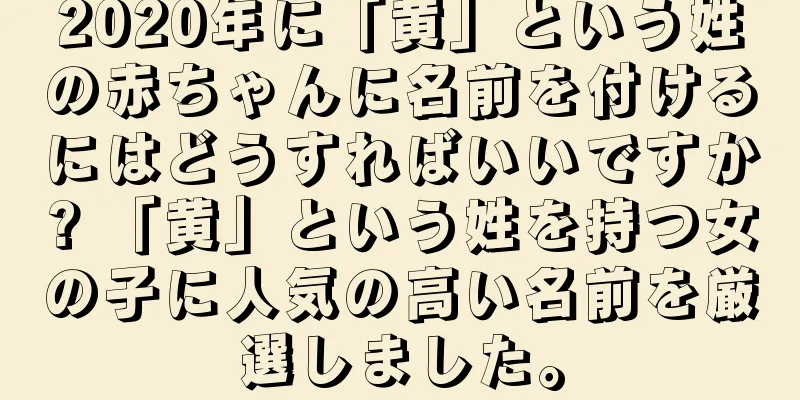 2020年に「黄」という姓の赤ちゃんに名前を付けるにはどうすればいいですか? 「黄」という姓を持つ女の子に人気の高い名前を厳選しました。