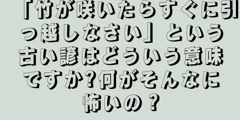 「竹が咲いたらすぐに引っ越しなさい」という古い諺はどういう意味ですか?何がそんなに怖いの？