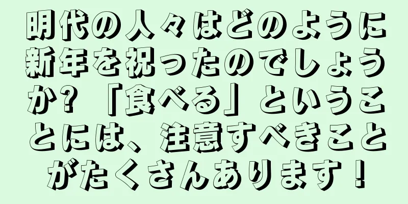 明代の人々はどのように新年を祝ったのでしょうか? 「食べる」ということには、注意すべきことがたくさんあります！