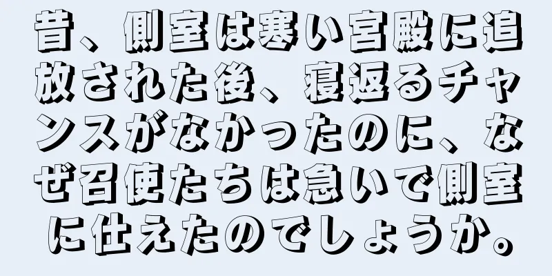 昔、側室は寒い宮殿に追放された後、寝返るチャンスがなかったのに、なぜ召使たちは急いで側室に仕えたのでしょうか。