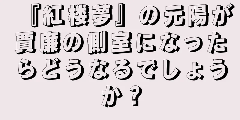 『紅楼夢』の元陽が賈廉の側室になったらどうなるでしょうか？