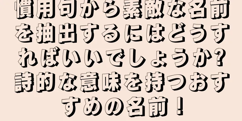 慣用句から素敵な名前を抽出するにはどうすればいいでしょうか?詩的な意味を持つおすすめの名前！