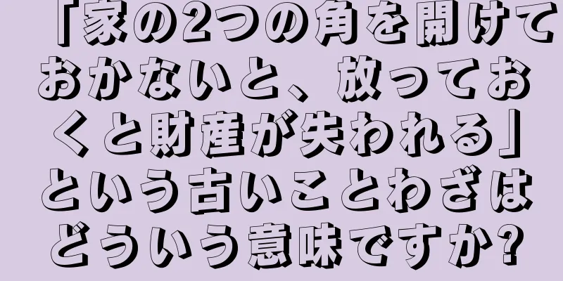 「家の2つの角を開けておかないと、放っておくと財産が失われる」という古いことわざはどういう意味ですか?