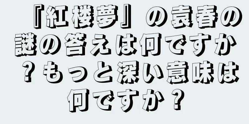 『紅楼夢』の袁春の謎の答えは何ですか？もっと深い意味は何ですか？