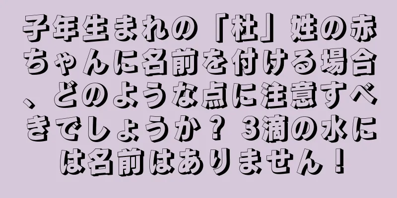 子年生まれの「杜」姓の赤ちゃんに名前を付ける場合、どのような点に注意すべきでしょうか？ 3滴の水には名前はありません！